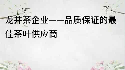 龍井茶企業(yè)——品質(zhì)保證的最佳茶葉供應(yīng)商