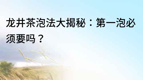 龍井茶泡法大揭秘：第一泡必須要嗎？