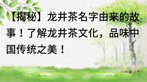 【揭秘】龍井茶名字由來的故事！了解龍井茶文化，品味中國傳統之美！
