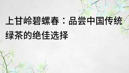 上甘嶺碧螺春：品嘗中國傳統綠茶的絕佳選擇