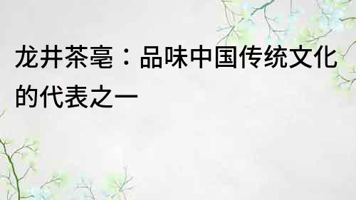 龍井茶亳：品味中國傳統文化的代表之一