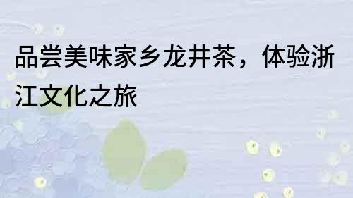 品嘗美味家鄉(xiāng)龍井茶，體驗(yàn)浙江文化之旅