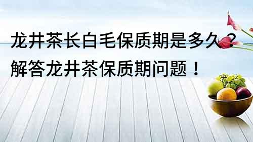 龍井茶長白毛保質期是多久？解答龍井茶保質期問題！