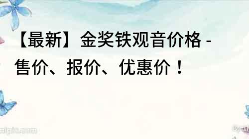 【最新】金獎鐵觀音價格 - 售價、報價、優惠價！