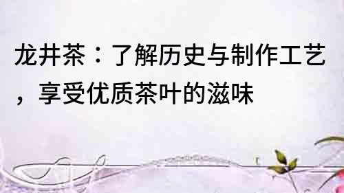 龍井茶：了解歷史與制作工藝，享受優質茶葉的滋味