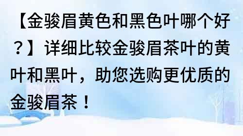 【金駿眉黃色和黑色葉哪個好？】詳細比較金駿眉茶葉的黃葉和黑葉，助您選購更優質的金駿眉茶！