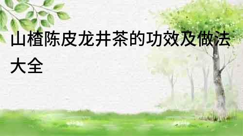 山楂陳皮龍井茶的功效及做法大全