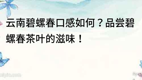 云南碧螺春口感如何？品嘗碧螺春茶葉的滋味！