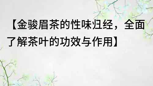 【金駿眉茶的性味歸經，全面了解茶葉的功效與作用】