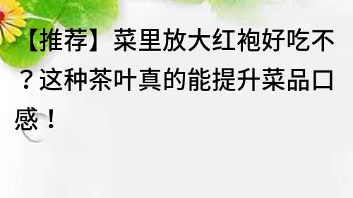 【推薦】菜里放大紅袍好吃不？這種茶葉真的能提升菜品口感！