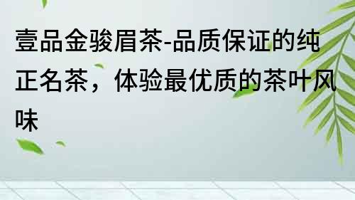 壹品金駿眉茶-品質保證的純正名茶，體驗最優質的茶葉風味