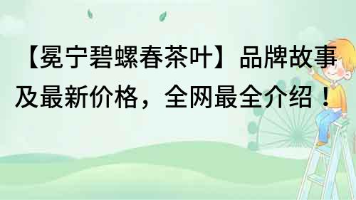 【冕寧碧螺春茶葉】品牌故事及最新價格，全網最全介紹！