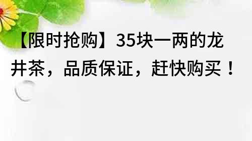 【限時搶購】35塊一兩的龍井茶，品質保證，趕快購買！
