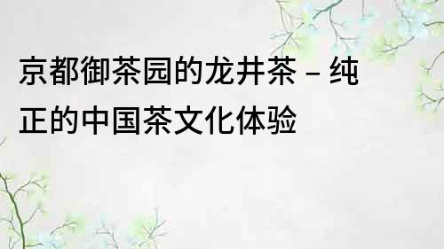 京都御茶園的龍井茶 – 純正的中國茶文化體驗