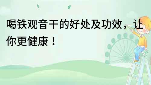 喝鐵觀音干的好處及功效，讓你更健康！