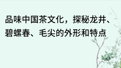 品味中國茶文化，探秘龍井、碧螺春、毛尖的外形和特點