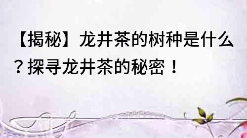 【揭秘】龍井茶的樹種是什么？探尋龍井茶的秘密！