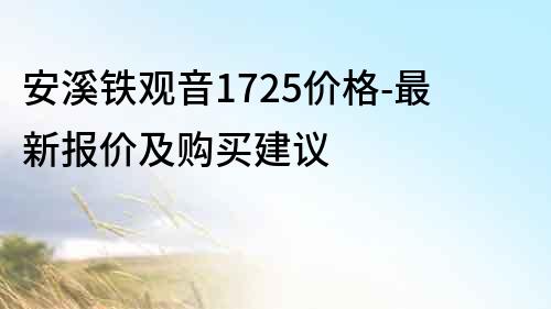 安溪鐵觀音1725價格-最新報價及購買建議