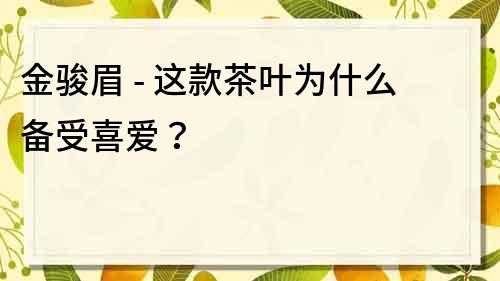 金駿眉 - 這款茶葉為什么備受喜愛？