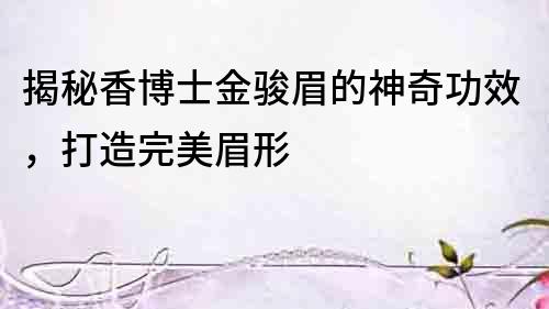 揭秘香博士金駿眉的神奇功效，打造完美眉形