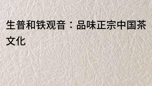 生普和鐵觀音：品味正宗中國茶文化