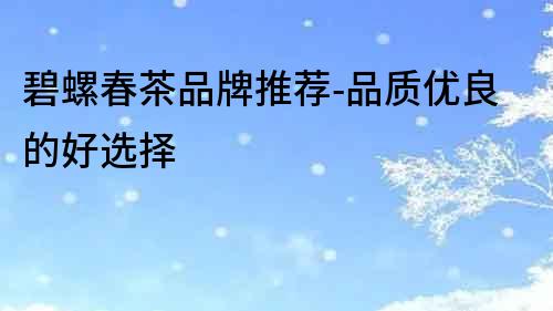 碧螺春茶品牌推薦-品質(zhì)優(yōu)良的好選擇