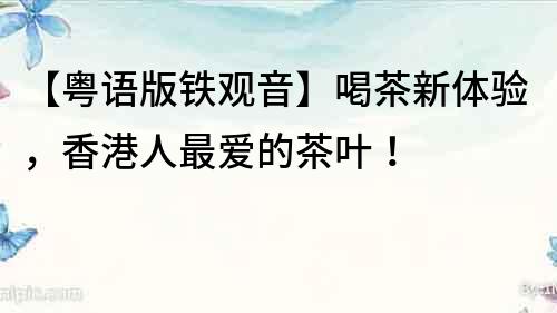 【粵語版鐵觀音】喝茶新體驗，香港人最愛的茶葉！