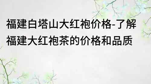 福建白塔山大紅袍價格-了解福建大紅袍茶的價格和品質