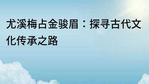 尤溪梅占金駿眉：探尋古代文化傳承之路