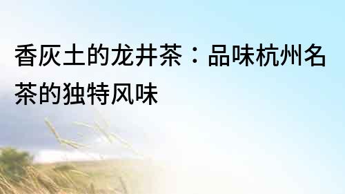 香灰土的龍井茶：品味杭州名茶的獨特風味