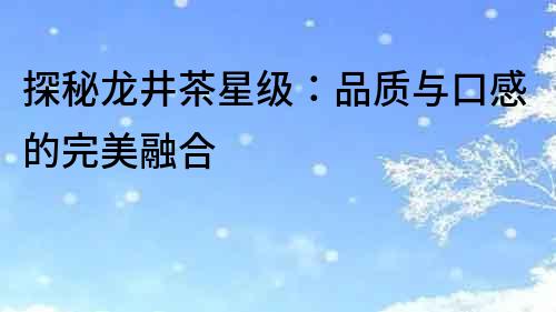 探秘龍井茶星級：品質與口感的完美融合
