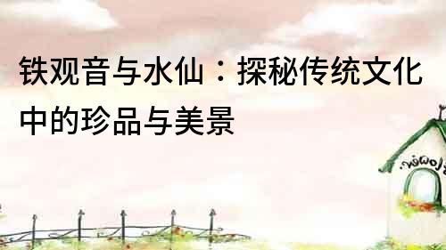 鐵觀音與水仙：探秘傳統文化中的珍品與美景