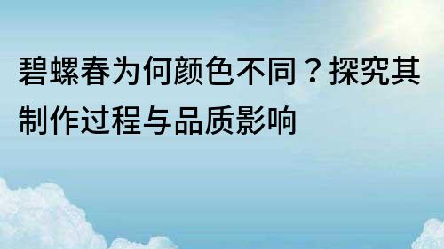 碧螺春為何顏色不同？探究其制作過程與品質(zhì)影響