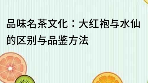 品味名茶文化：大紅袍與水仙的區別與品鑒方法