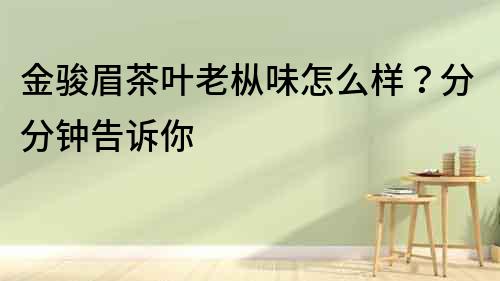 金駿眉茶葉老樅味怎么樣？分分鐘告訴你