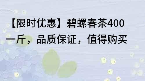 【限時優惠】碧螺春茶400一斤,品質保證,值得購買