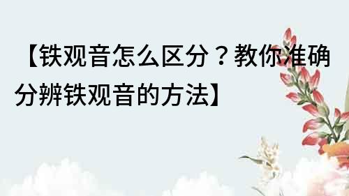 【鐵觀音怎么區分？教你準確分辨鐵觀音的方法】