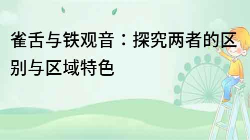 雀舌與鐵觀音：探究?jī)烧叩膮^(qū)別與區(qū)域特色
