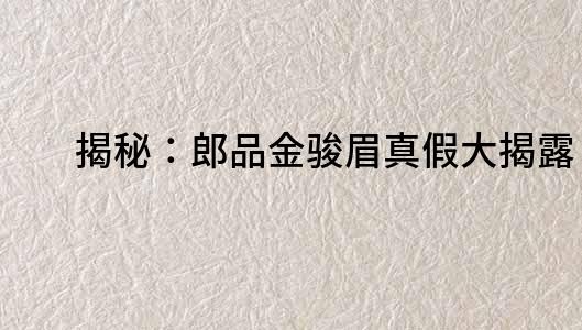 揭秘：郎品金駿眉真假大揭露！
