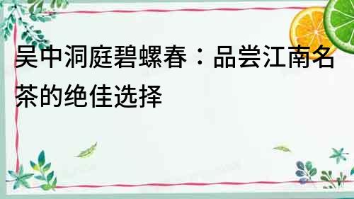 吳中洞庭碧螺春：品嘗江南名茶的絕佳選擇