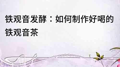 鐵觀音發(fā)酵：如何制作好喝的鐵觀音茶