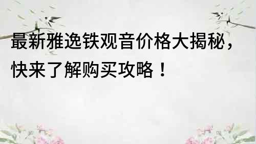 最新雅逸鐵觀音價(jià)格大揭秘，快來了解購買攻略！