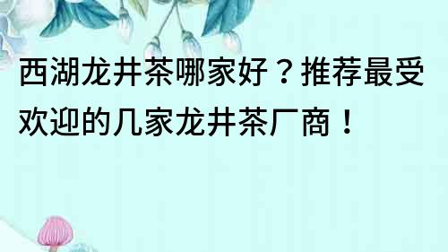 西湖龍井茶哪家好？推薦最受歡迎的幾家龍井茶廠商！