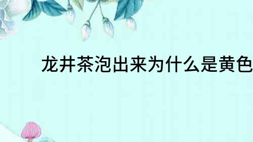 龍井茶泡出來為什么是黃色？