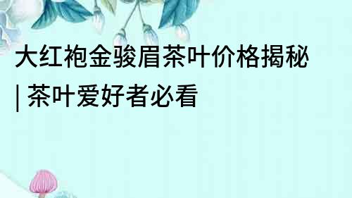 大紅袍金駿眉茶葉價格揭秘 | 茶葉愛好者必看