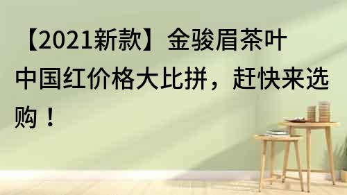 【2021新款】金駿眉茶葉中國紅價格大比拼，趕快來選購！