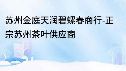 蘇州金庭天潤碧螺春商行-正宗蘇州茶葉供應(yīng)商