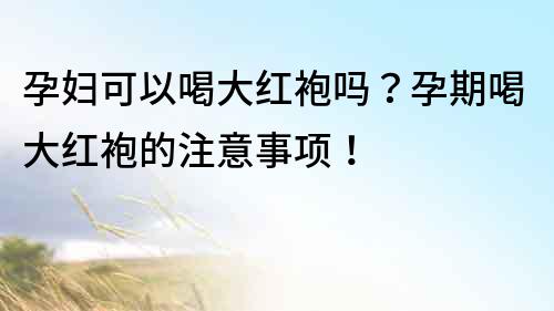 孕婦可以喝大紅袍嗎？孕期喝大紅袍的注意事項(xiàng)！