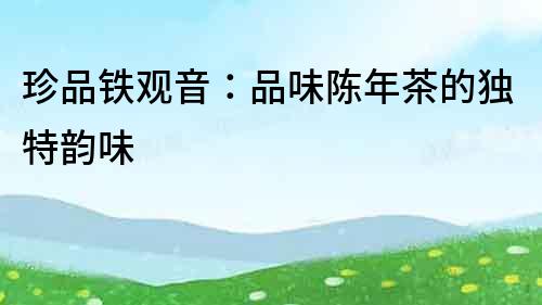 珍品鐵觀音：品味陳年茶的獨特韻味