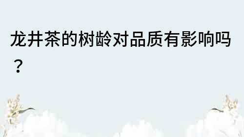 龍井茶的樹齡對品質有影響嗎？